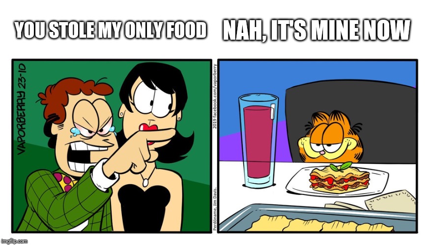 John Yelling At Garfield | YOU STOLE MY ONLY FOOD; NAH, IT'S MINE NOW | image tagged in john yelling at garfield | made w/ Imgflip meme maker