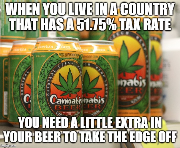 Taxes are too "high" | WHEN YOU LIVE IN A COUNTRY THAT HAS A 51.75% TAX RATE; YOU NEED A LITTLE EXTRA IN YOUR BEER TO TAKE THE EDGE OFF | image tagged in taxes,beer,cannabis,travel | made w/ Imgflip meme maker