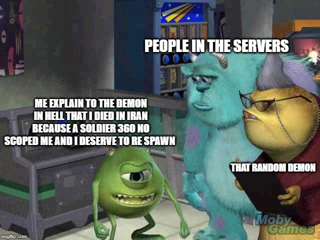 Mike wazowski trying to explain | PEOPLE IN THE SERVERS; ME EXPLAIN TO THE DEMON IN HELL THAT I DIED IN IRAN BECAUSE A SOLDIER 360 NO SCOPED ME AND I DESERVE TO RE SPAWN; THAT RANDOM DEMON | image tagged in mike wazowski trying to explain | made w/ Imgflip meme maker