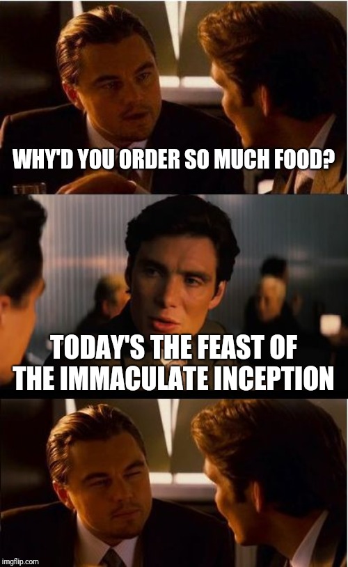 Inception Meme | WHY'D YOU ORDER SO MUCH FOOD? TODAY'S THE FEAST OF THE IMMACULATE INCEPTION | image tagged in memes,inception | made w/ Imgflip meme maker