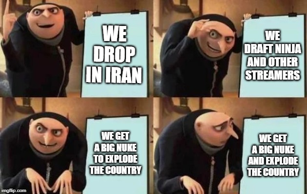 Gru's Plan Meme | WE DROP IN IRAN; WE DRAFT NINJA AND OTHER STREAMERS; WE GET A BIG NUKE TO EXPLODE THE COUNTRY; WE GET A BIG NUKE AND EXPLODE THE COUNTRY | image tagged in gru's plan | made w/ Imgflip meme maker