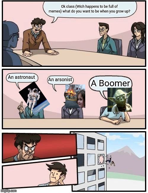 Boardroom Meeting Suggestion Meme | Ok class (Wich happens to be full of memes) what do you want to be when you grow up? An astronaut; An arsonist; A Boomer | image tagged in memes,boardroom meeting suggestion | made w/ Imgflip meme maker