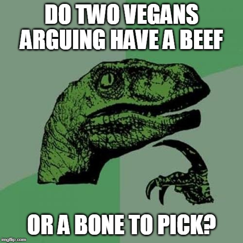 Philosoraptor | DO TWO VEGANS ARGUING HAVE A BEEF; OR A BONE TO PICK? | image tagged in memes,philosoraptor,vegans,vegan,vegetarians,vegetarian | made w/ Imgflip meme maker