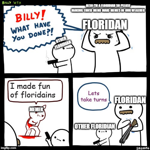 Billy, What Have You Done | ALSO I'M A FLORIDIAN SO PLEASE MAKING THOSE MEME MAKE MEMES OF OUR WEATHER; FLORIDAN; OTHER FLORIDIAN; I made fun of floridains; Lets take turns; FLORIDAN; MEMER; OTHER FLORIDIAN | image tagged in billy what have you done | made w/ Imgflip meme maker