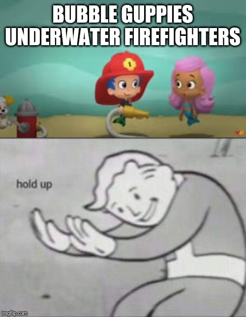 Bubble guppies hold up | BUBBLE GUPPIES
UNDERWATER FIREFIGHTERS | image tagged in fallout hold up | made w/ Imgflip meme maker