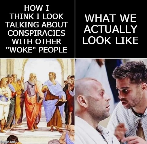 The Reality of Reality | WHAT WE ACTUALLY LOOK LIKE; HOW I THINK I LOOK TALKING ABOUT CONSPIRACIES WITH OTHER "WOKE" PEOPLE | image tagged in conspiracy theories,conspiracy,conspiracy theory,memes,12 monkeys,philosophy | made w/ Imgflip meme maker