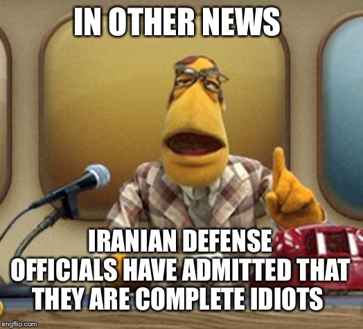 Newsman | IN OTHER NEWS; IRANIAN DEFENSE OFFICIALS HAVE ADMITTED THAT THEY ARE COMPLETE IDIOTS | image tagged in newsman | made w/ Imgflip meme maker