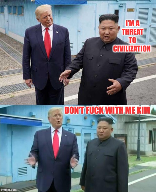 Trump & Kim Jong Un | I’M A THREAT TO CIVILIZATION DON’T F**K WITH ME KIM | image tagged in trump  kim jong un | made w/ Imgflip meme maker