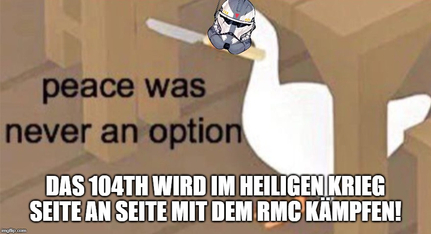 Untitled Goose Peace Was Never an Option | DAS 104TH WIRD IM HEILIGEN KRIEG SEITE AN SEITE MIT DEM RMC KÄMPFEN! | image tagged in untitled goose peace was never an option | made w/ Imgflip meme maker