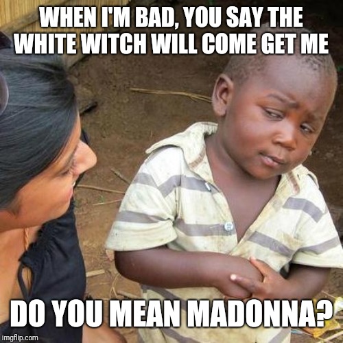 Third World Skeptical Kid Meme | WHEN I'M BAD, YOU SAY THE WHITE WITCH WILL COME GET ME; DO YOU MEAN MADONNA? | image tagged in memes,third world skeptical kid | made w/ Imgflip meme maker