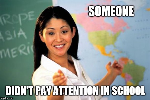 Unhelpful High School Teacher Meme | SOMEONE DIDN'T PAY ATTENTION IN SCHOOL | image tagged in memes,unhelpful high school teacher | made w/ Imgflip meme maker