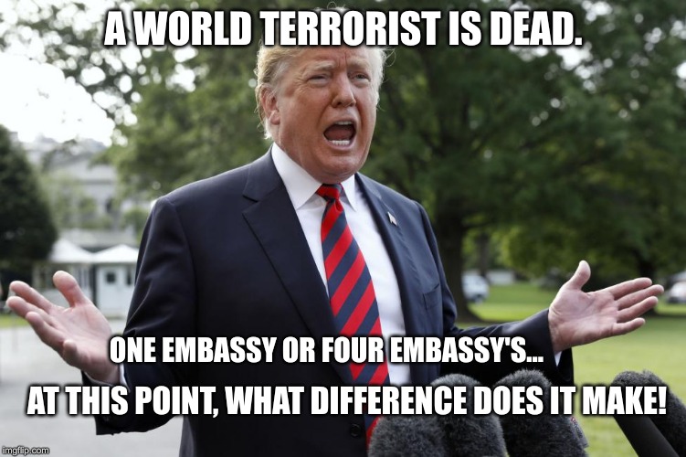 Yo Congress? Last time you were told...well 13 hours? | A WORLD TERRORIST IS DEAD. ONE EMBASSY OR FOUR EMBASSY'S... AT THIS POINT, WHAT DIFFERENCE DOES IT MAKE! | image tagged in benghazi,hillary clinton benghazi hearing,13 hours | made w/ Imgflip meme maker