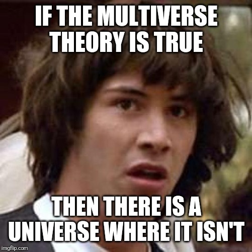 Conspiracy Keanu Meme | IF THE MULTIVERSE THEORY IS TRUE; THEN THERE IS A UNIVERSE WHERE IT ISN'T | image tagged in memes,conspiracy keanu | made w/ Imgflip meme maker