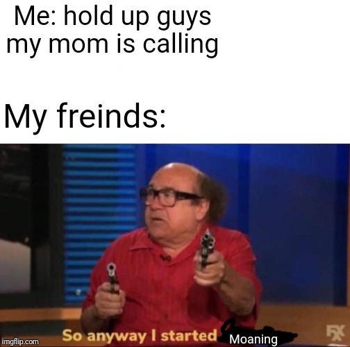 Can u not | Me: hold up guys my mom is calling; My freinds:; Moaning | image tagged in so anyway i started blasting,so anyway i started moaning | made w/ Imgflip meme maker