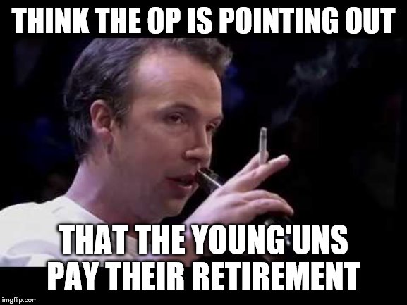 THINK THE OP IS POINTING OUT THAT THE YOUNG'UNS PAY THEIR RETIREMENT | made w/ Imgflip meme maker