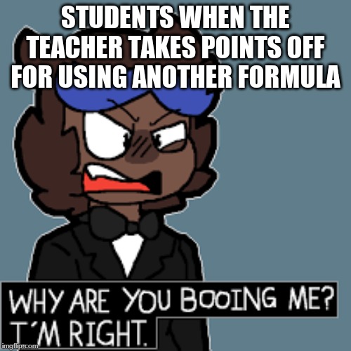 Furry boo | STUDENTS WHEN THE TEACHER TAKES POINTS OFF FOR USING ANOTHER FORMULA | image tagged in furry boo | made w/ Imgflip meme maker