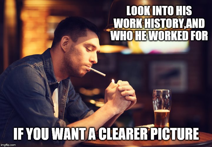 LOOK INTO HIS WORK HISTORY,AND WHO HE WORKED FOR IF YOU WANT A CLEARER PICTURE | made w/ Imgflip meme maker