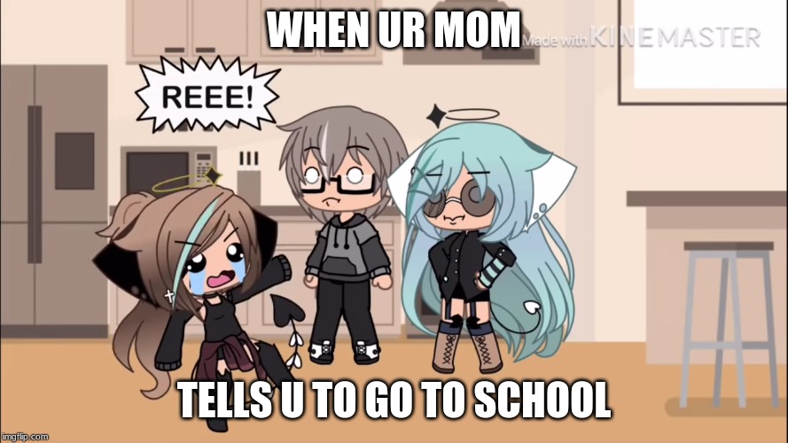 REEEEE | WHEN UR MOM; TELLS U TO GO TO SCHOOL | image tagged in reeeee | made w/ Imgflip meme maker
