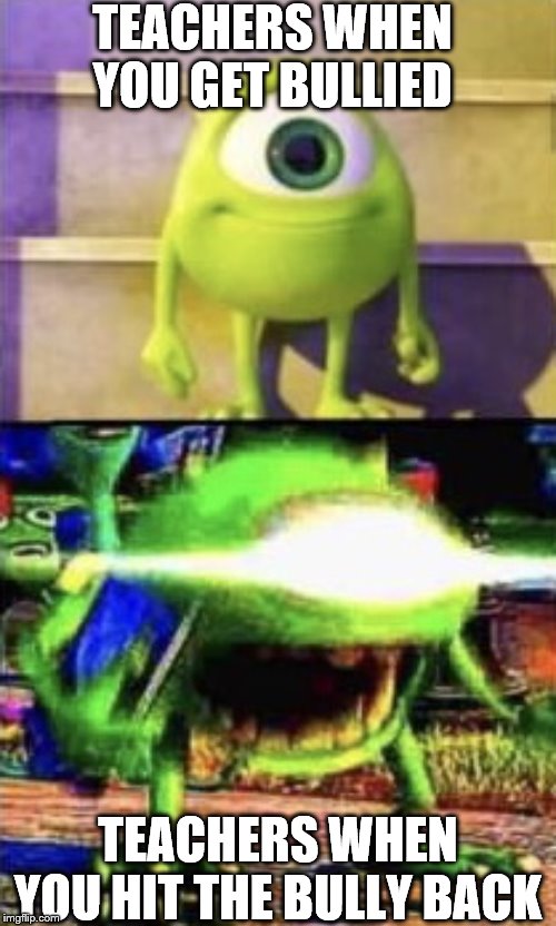 Mike wazowski | TEACHERS WHEN YOU GET BULLIED; TEACHERS WHEN YOU HIT THE BULLY BACK | image tagged in mike wazowski | made w/ Imgflip meme maker