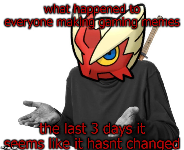 I guess I'll (Blaze the Blaziken) | what happened to everyone making gaming memes; the last 3 days it seems like it hasnt changed | image tagged in i guess i'll blaze the blaziken | made w/ Imgflip meme maker
