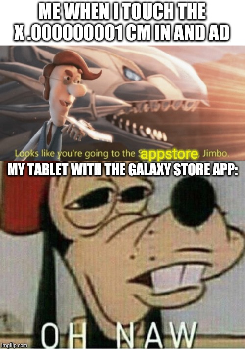 ME WHEN I TOUCH THE X .000000001 CM IN AND AD; appstore; MY TABLET WITH THE GALAXY STORE APP: | image tagged in oh naw goofey,looks like youre going to the shadow realm jimbo | made w/ Imgflip meme maker