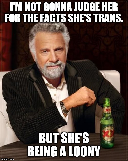 The Most Interesting Man In The World Meme | I'M NOT GONNA JUDGE HER FOR THE FACTS SHE'S TRANS. BUT SHE'S BEING A LOONY | image tagged in memes,the most interesting man in the world | made w/ Imgflip meme maker