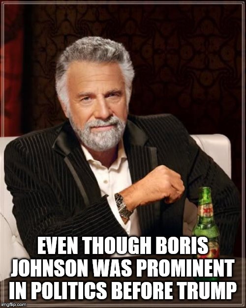 The Most Interesting Man In The World Meme | EVEN THOUGH BORIS JOHNSON WAS PROMINENT IN POLITICS BEFORE TRUMP | image tagged in memes,the most interesting man in the world | made w/ Imgflip meme maker