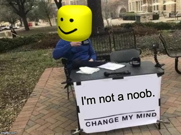 Change My Mind | I'm not a noob. | image tagged in memes,change my mind | made w/ Imgflip meme maker