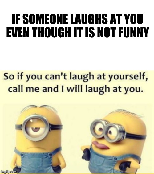 come back minions |  IF SOMEONE LAUGHS AT YOU EVEN THOUGH IT IS NOT FUNNY | image tagged in come back,minions | made w/ Imgflip meme maker