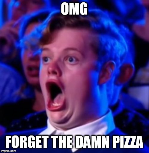 OMG | OMG FORGET THE DAMN PIZZA | image tagged in omg | made w/ Imgflip meme maker