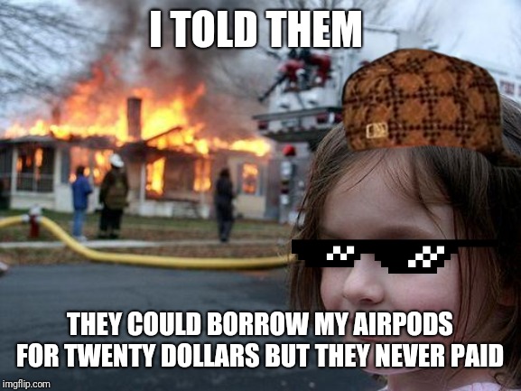 Disaster Girl Meme | I TOLD THEM; THEY COULD BORROW MY AIRPODS FOR TWENTY DOLLARS BUT THEY NEVER PAID | image tagged in memes,disaster girl | made w/ Imgflip meme maker