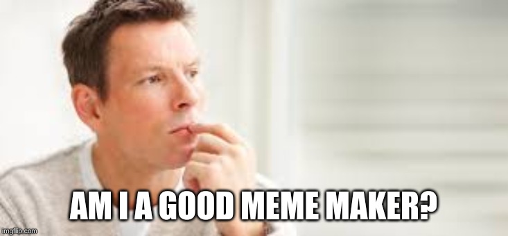 AM I A GOOD MEME MAKER? | image tagged in memes,question | made w/ Imgflip meme maker