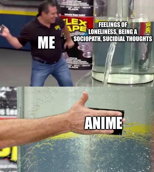 Flex Tape | FEELINGS OF LONELINESS, BEING A SOCIOPATH, SUCIDIAL THOUGHTS; ME; ANIME | image tagged in flex tape | made w/ Imgflip meme maker