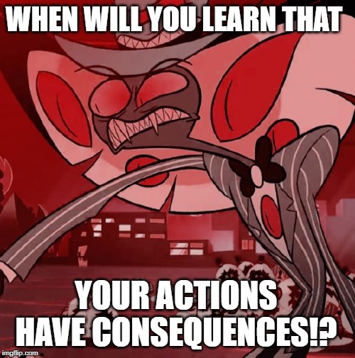 Sir Pentious Consequences | WHEN WILL YOU LEARN THAT; YOUR ACTIONS HAVE CONSEQUENCES!? | image tagged in hazbin hotel,funny | made w/ Imgflip meme maker