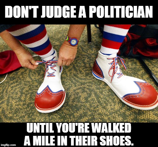 Clown shoes | DON'T JUDGE A POLITICIAN; UNTIL YOU'RE WALKED A MILE IN THEIR SHOES. | image tagged in clown shoes | made w/ Imgflip meme maker