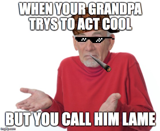 Old Man Shrugging | WHEN YOUR GRANDPA TRYS TO ACT COOL; BUT YOU CALL HIM LAME | image tagged in old man shrugging | made w/ Imgflip meme maker