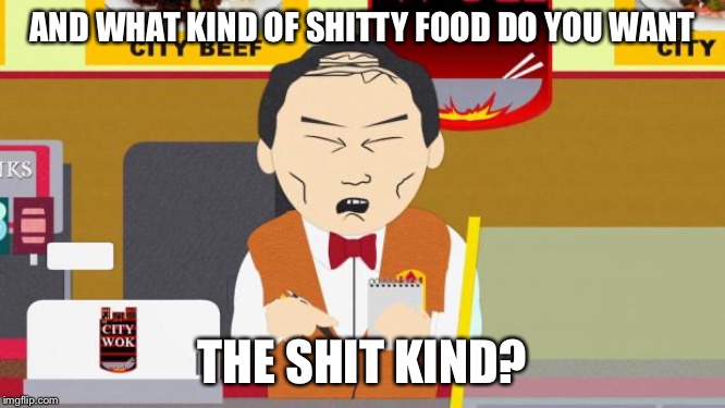 South-Park-Chinese-Guy | AND WHAT KIND OF SHITTY FOOD DO YOU WANT; THE SHIT KIND? | image tagged in south-park-chinese-guy | made w/ Imgflip meme maker