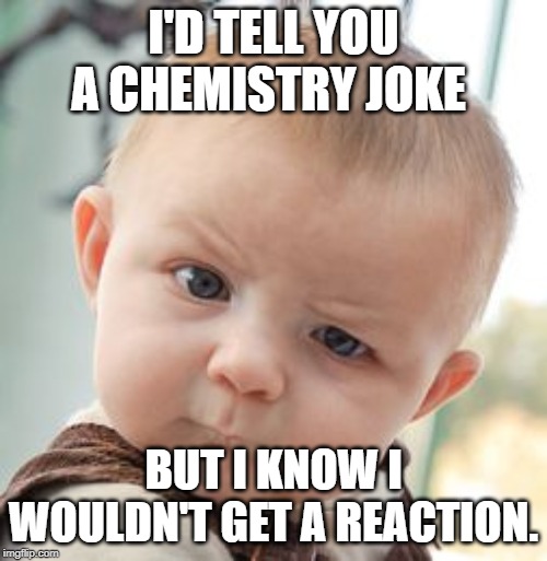 Skeptical Baby Meme | I'D TELL YOU A CHEMISTRY JOKE; BUT I KNOW I WOULDN'T GET A REACTION. | image tagged in memes,skeptical baby | made w/ Imgflip meme maker