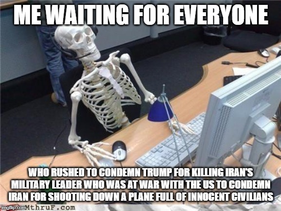 Waiting skeleton | ME WAITING FOR EVERYONE; WHO RUSHED TO CONDEMN TRUMP FOR KILLING IRAN'S MILITARY LEADER WHO WAS AT WAR WITH THE US TO CONDEMN IRAN FOR SHOOTING DOWN A PLANE FULL OF INNOCENT CIVILIANS | image tagged in waiting skeleton | made w/ Imgflip meme maker