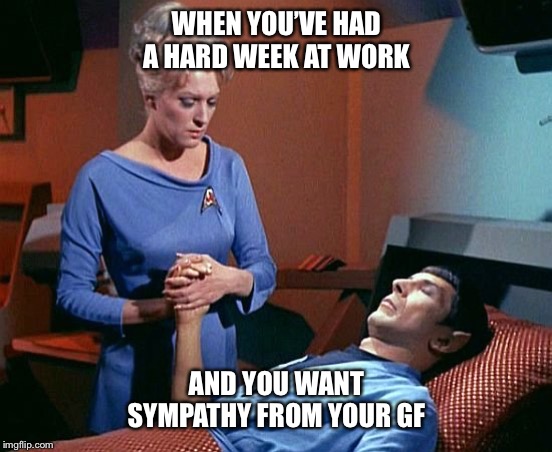 Spock at Rest | WHEN YOU’VE HAD A HARD WEEK AT WORK; AND YOU WANT SYMPATHY FROM YOUR GF | image tagged in spock at rest | made w/ Imgflip meme maker
