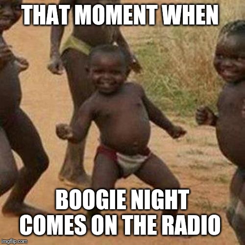 Third World Success Kid Meme | THAT MOMENT WHEN; BOOGIE NIGHT COMES ON THE RADIO | image tagged in memes,third world success kid | made w/ Imgflip meme maker