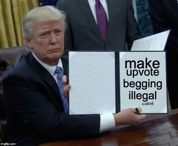 Trump Bill Signing Meme | make upvote begging illegal | image tagged in memes,trump bill signing | made w/ Imgflip meme maker