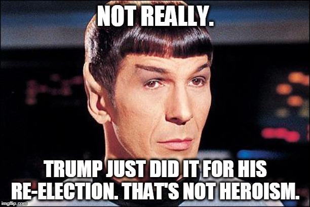 Condescending Spock | NOT REALLY. TRUMP JUST DID IT FOR HIS RE-ELECTION. THAT'S NOT HEROISM. | image tagged in condescending spock | made w/ Imgflip meme maker