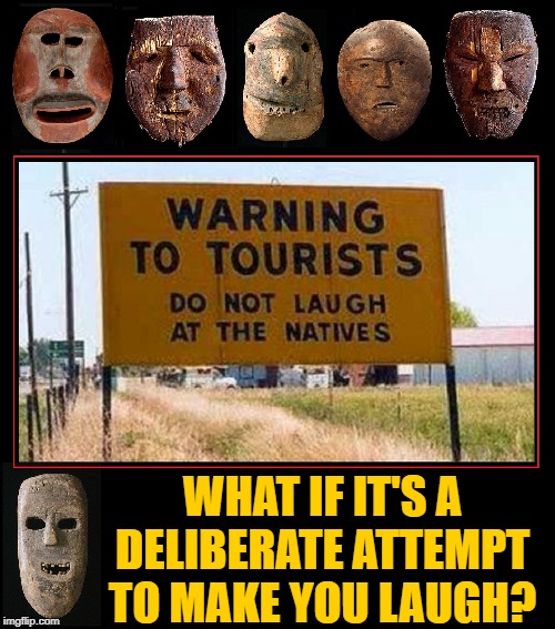 The Native are Restless... or Comedians? | WHAT IF IT'S A DELIBERATE ATTEMPT TO MAKE YOU LAUGH? | image tagged in vince vance,natives,warning sign,comedy,primitive,masks | made w/ Imgflip meme maker
