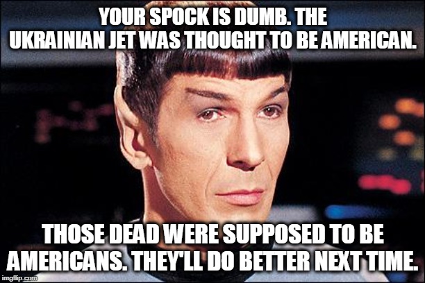 Condescending Spock | YOUR SPOCK IS DUMB. THE UKRAINIAN JET WAS THOUGHT TO BE AMERICAN. THOSE DEAD WERE SUPPOSED TO BE AMERICANS. THEY'LL DO BETTER NEXT TIME. | image tagged in condescending spock | made w/ Imgflip meme maker