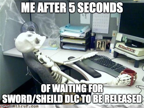 Skeleton | ME AFTER 5 SECONDS; OF WAITING FOR SWORD/SHEILD DLC TO BE RELEASED | image tagged in skeleton | made w/ Imgflip meme maker