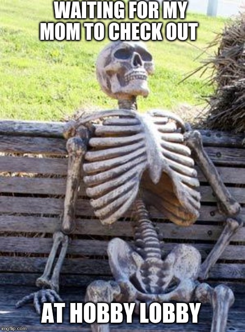 Waiting Skeleton Meme | WAITING FOR MY MOM TO CHECK OUT; AT HOBBY LOBBY | image tagged in memes,waiting skeleton | made w/ Imgflip meme maker