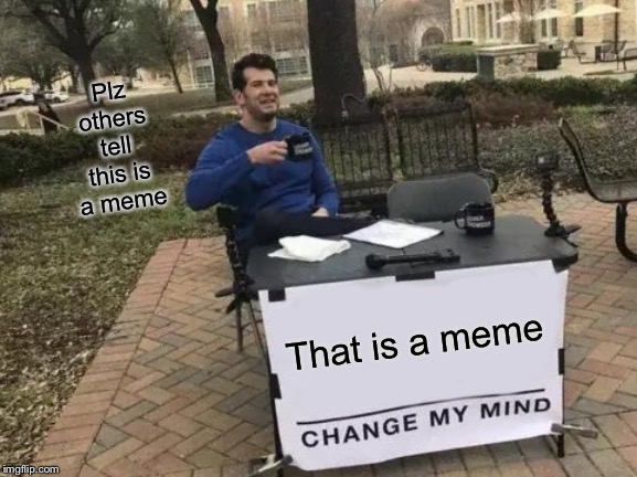 Change My Mind Meme | That is a meme Plz others tell this is a meme | image tagged in memes,change my mind | made w/ Imgflip meme maker