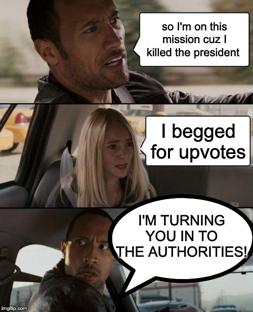 The Rock Driving | so I'm on this mission cuz I killed the president; I begged for upvotes; I'M TURNING YOU IN TO THE AUTHORITIES! | image tagged in memes,the rock driving | made w/ Imgflip meme maker