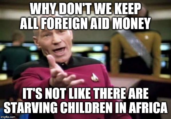 Picard Wtf Meme | WHY DON'T WE KEEP ALL FOREIGN AID MONEY IT'S NOT LIKE THERE ARE STARVING CHILDREN IN AFRICA | image tagged in memes,picard wtf | made w/ Imgflip meme maker